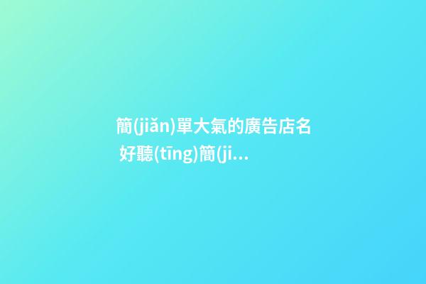 簡(jiǎn)單大氣的廣告店名 好聽(tīng)簡(jiǎn)潔廣告商鋪名稱,起名之家-第1張-店鋪起名-玄機(jī)派